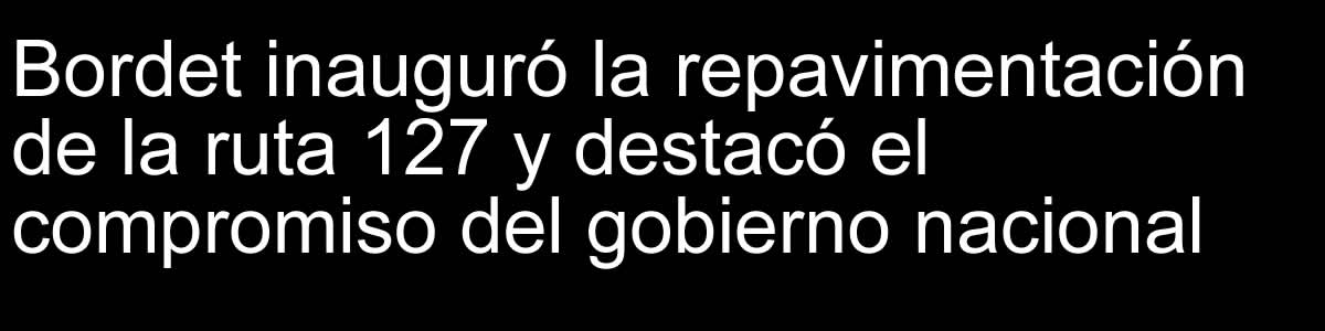 Bordet inauguró la repavimentación de la ruta 127 y destacó el compromiso del gobierno nacional